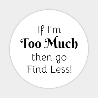 If I'm Too Much then go Find Less! Magnet